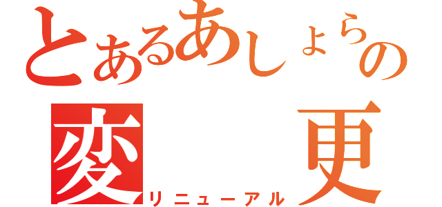 とあるあしょらんの変　　更（リニューアル）