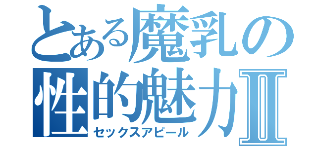 とある魔乳の性的魅力Ⅱ（セックスアピール）