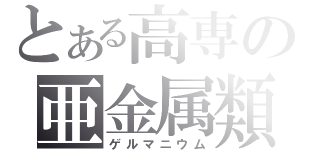 とある高専の亜金属類（ゲルマニウム）