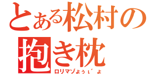 とある松村の抱き枕（ロリマゾょぅι゛ょ）