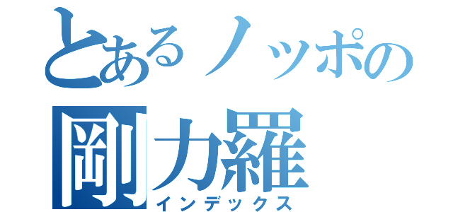 とあるノッポの剛力羅（インデックス）