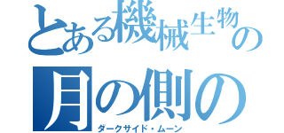 とある機械生物の月の側の闇（ダークサイド・ムーン）