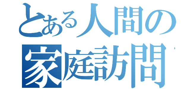 とある人間の家庭訪問（）