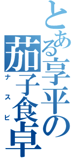 とある享平の茄子食卓（ナスビ）