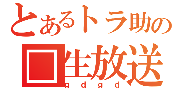 とあるトラ助の□生放送（ｇｄｇｄ）