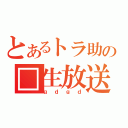 とあるトラ助の□生放送（ｇｄｇｄ）