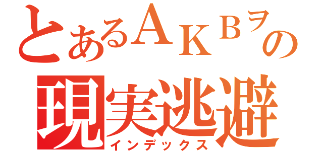 とあるＡＫＢヲタの現実逃避（インデックス）