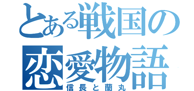 とある戦国の恋愛物語（信長と蘭丸）