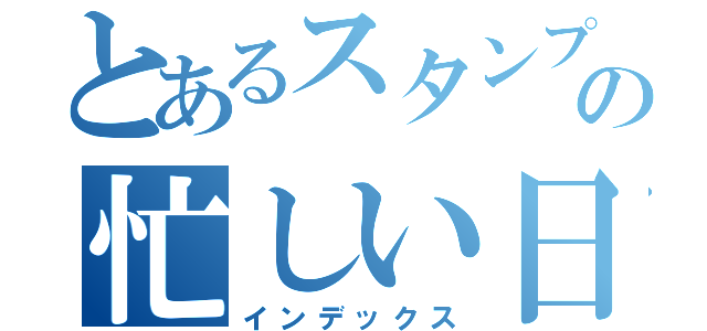 とあるスタンプおじさんの忙しい日常（インデックス）