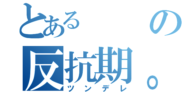 とあるの反抗期。（ツンデレ）