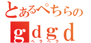 とあるぺちらのｇｄｇｄ厨（ヘラヘラ）