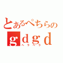 とあるぺちらのｇｄｇｄ厨（ヘラヘラ）