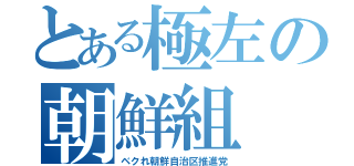 とある極左の朝鮮組（ベクれ朝鮮自治区推進党）