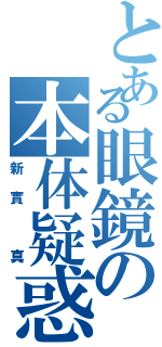 とある眼鏡の本体疑惑（新實 真）