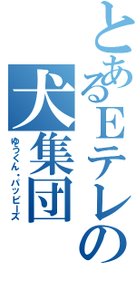 とあるＥテレの犬集団（ゆうくん・パッピーズ）