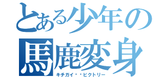 とある少年の馬鹿変身（キチガイ⭐︎ビクトリー）