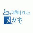 とある西中生のメガネ（根津）