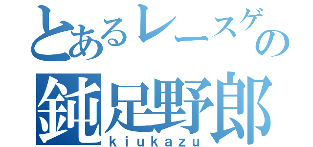 とあるレースゲーの鈍足野郎（ｋｉｕｋａｚｕ）