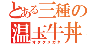 とある三種の温玉牛丼（オタクメガネ）