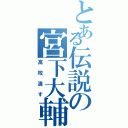 とある伝説の宮下大輔（高校潰す）