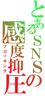 とあるＳＮＳの感度抑圧（ブロッキング）