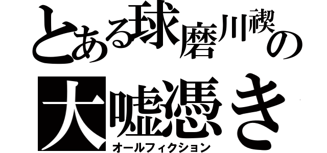 とある球磨川禊の大嘘憑き（オールフィクション）