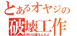 とあるオヤジの破壊工作（叩けば直るんだよ）