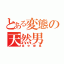 とある変態の天然男（田中瞭馬）