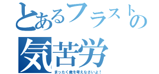 とあるフラストの気苦労（まったく歳を考えなさいよ！）