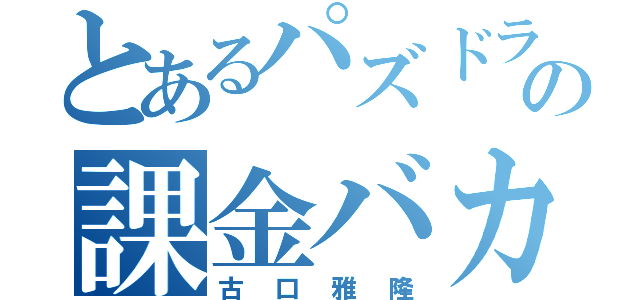 とあるパズドラの課金バカ（古口雅隆）