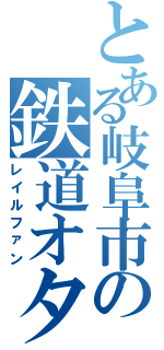 とある岐阜市の鉄道オタク（レイルファン）