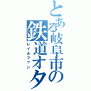 とある岐阜市の鉄道オタク（レイルファン）