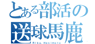 とある部活の送球馬鹿（Ｒｉｋｕ．Ｈａｓｉｍｏｔｏ）