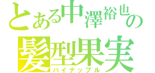 とある中澤裕也の髪型果実（パイナップル）