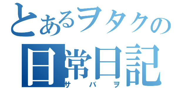 とあるヲタクの日常日記（サバヲ）