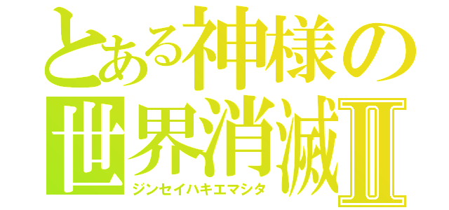 とある神様の世界消滅Ⅱ（ジンセイハキエマシタ）