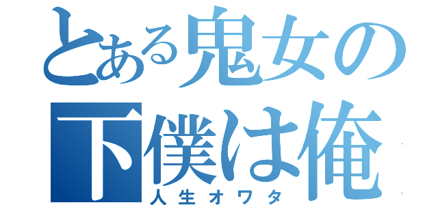 とある鬼女の下僕は俺（人生オワタ）