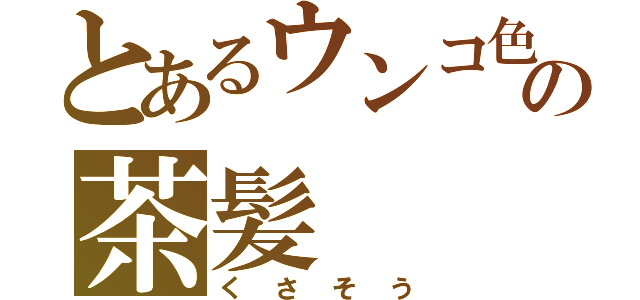 とあるウンコ色の茶髪（くさそう）