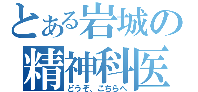 とある岩城の精神科医（どうぞ、こちらへ）