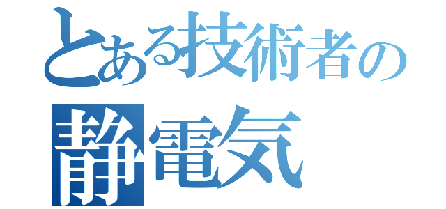 とある技術者の静電気（）