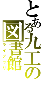 とある九工の図書館（ライブラリ）