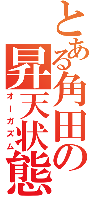 とある角田の昇天状態（オーガズム）