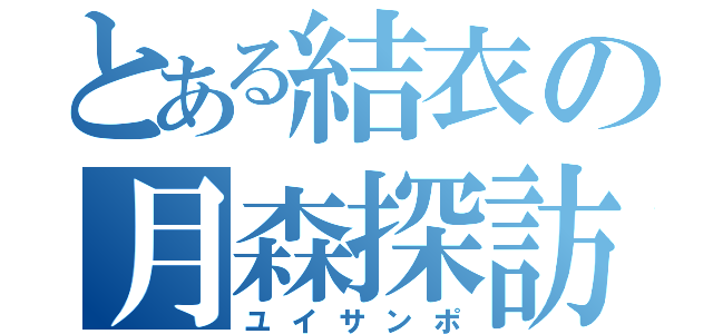 とある結衣の月森探訪（ユイサンポ）