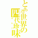 とある世界の四代珍味（きなこ）