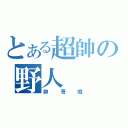 とある超帥の野人（帥哥哦）