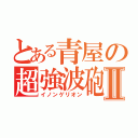 とある青屋の超強波砲Ⅱ（イノンゲリオン）