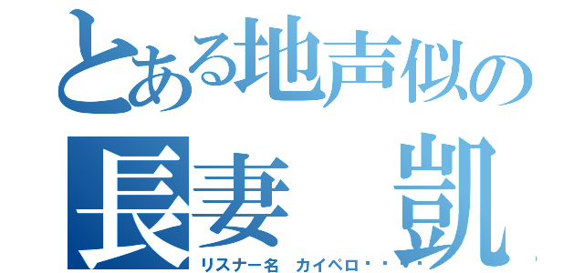 とある地声似の長妻 凱（リスナー名 カイペロ🐚）