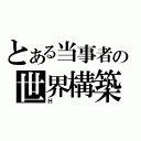 とある当事者の世界構築（Ｈ）