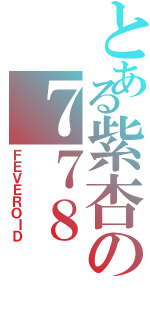 とある紫杏の７７８（ＦＥＶＥＲＯＩＤ）