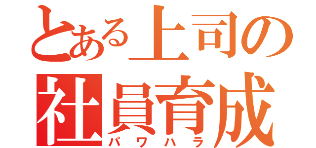 とある上司の社員育成（パワハラ）